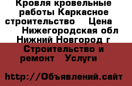 Кровля,кровельные работы.Каркасное строительство. › Цена ­ 100 - Нижегородская обл., Нижний Новгород г. Строительство и ремонт » Услуги   